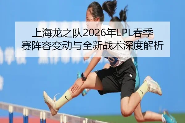 上海龙之队2026年LPL春季赛阵容变动与全新战术深度解析