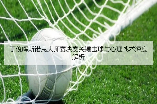 丁俊晖斯诺克大师赛决赛关键击球与心理战术深度解析