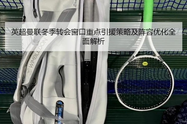 英超曼联冬季转会窗口重点引援策略及阵容优化全面解析