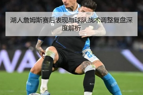 湖人詹姆斯赛后表现与球队战术调整复盘深度解析