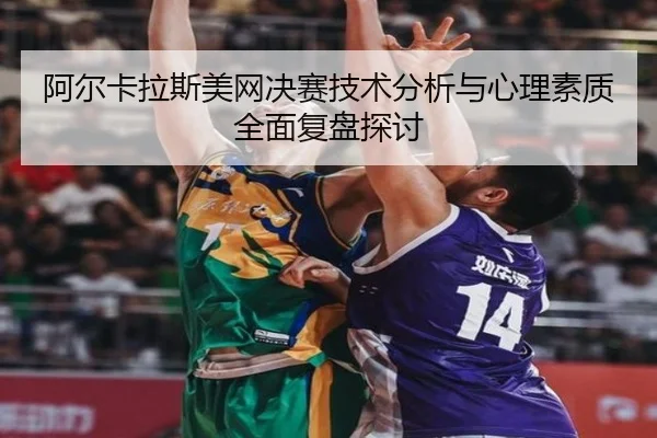 阿尔卡拉斯美网决赛技术分析与心理素质全面复盘探讨